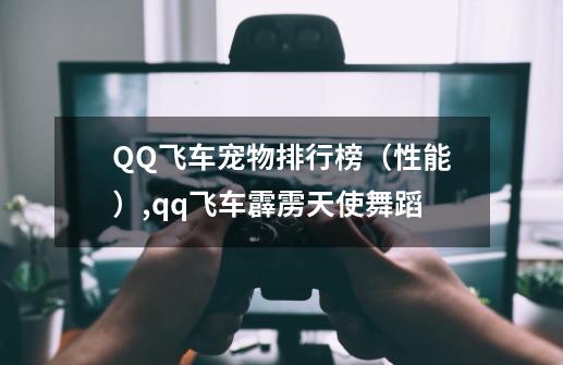 QQ飞车宠物排行榜（性能）,qq飞车霹雳天使舞蹈-第1张-游戏-拼搏