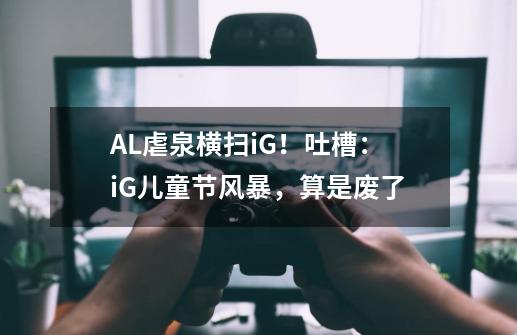 AL虐泉横扫iG！吐槽：iG儿童节风暴，算是废了-第1张-游戏-拼搏