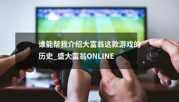 谁能帮我介绍大富翁这款游戏的历史_盛大富翁ONLINE-第1张-游戏-拼搏