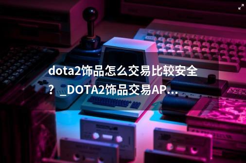 dota2饰品怎么交易比较安全？_DOTA2饰品交易APP-第1张-游戏-拼搏