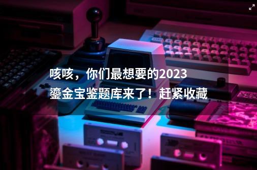 咳咳，你们最想要的2023鎏金宝鉴题库来了！赶紧收藏-第1张-游戏-拼搏