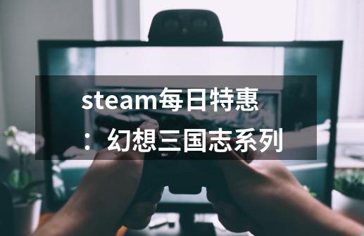 steam每日特惠：幻想三国志系列-第1张-游戏-拼搏