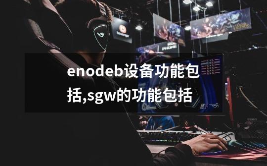 enodeb设备功能包括,sgw的功能包括-第1张-游戏-拼搏