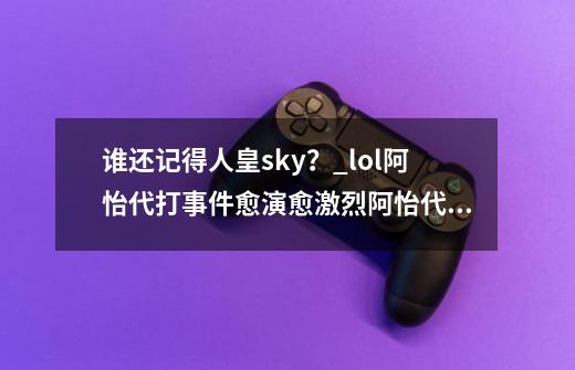 谁还记得人皇sky？_lol阿怡代打事件愈演愈激烈/阿怡代打是真的吗-第1张-游戏-拼搏