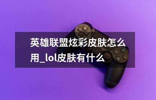 英雄联盟炫彩皮肤怎么用_lol皮肤有什么-第1张-游戏-拼搏