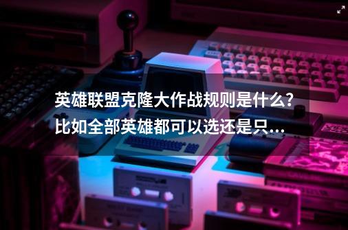 英雄联盟克隆大作战规则是什么？比如全部英雄都可以选还是只可以选自己买了的？,克隆大作战英雄联盟怎么玩-第1张-游戏-拼搏