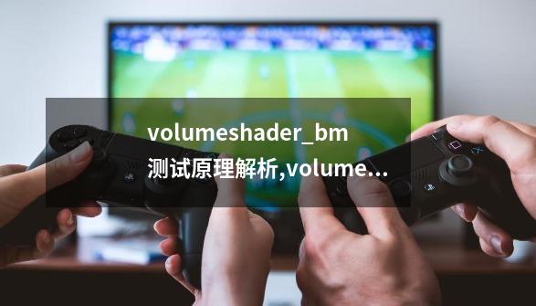 volumeshader_bm测试原理解析,volumeshaderbm测试链接使用方法-第1张-游戏-拼搏