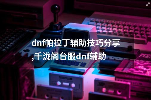 dnf帕拉丁辅助技巧分享,千泷阁台服dnf辅助-第1张-游戏-拼搏