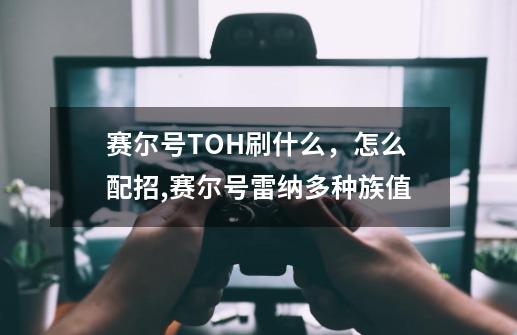 赛尔号TOH刷什么，怎么配招,赛尔号雷纳多种族值-第1张-游戏-拼搏