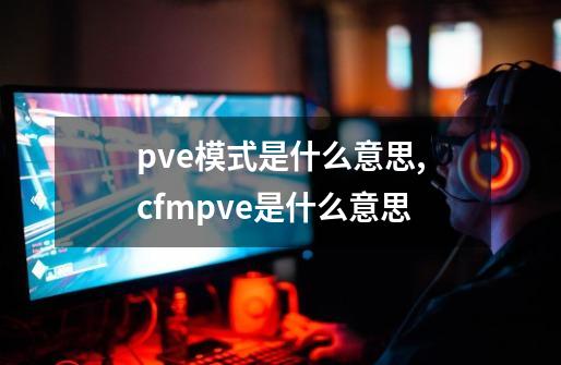 pve模式是什么意思,cfmpve是什么意思-第1张-游戏-拼搏