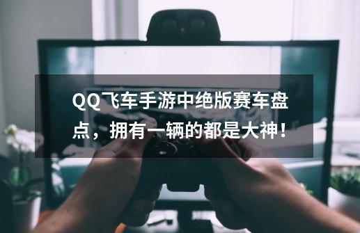 QQ飞车手游中绝版赛车盘点，拥有一辆的都是大神！-第1张-游戏-拼搏