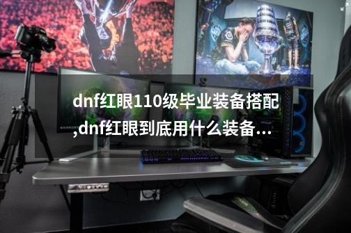 dnf红眼110级毕业装备搭配,dnf红眼到底用什么装备比较好-第1张-游戏-拼搏