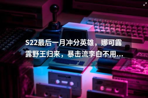 S22最后一月冲分英雄，娜可露露野王归来，暴击流李白不用大招-第1张-游戏-拼搏