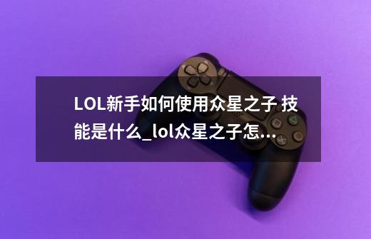 LOL新手如何使用众星之子 技能是什么?_lol众星之子怎么玩-第1张-游戏-拼搏