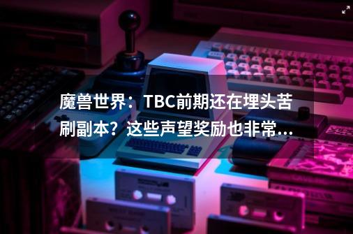 魔兽世界：TBC前期还在埋头苦刷副本？这些声望奖励也非常极品-第1张-游戏-拼搏