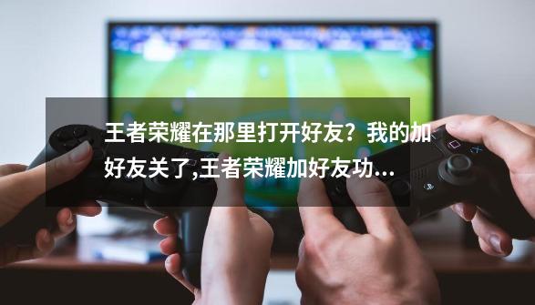 王者荣耀在那里打开好友？我的加好友关了,王者荣耀加好友功能关闭怎么办-第1张-游戏-拼搏