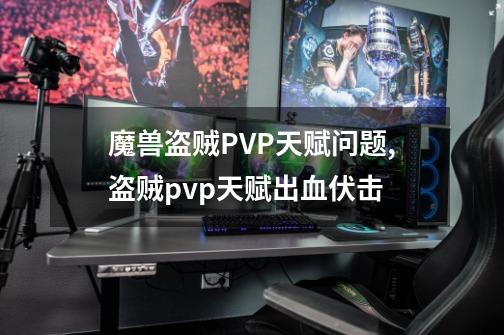 魔兽盗贼PVP天赋问题,盗贼pvp天赋出血伏击-第1张-游戏-拼搏