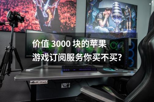 价值 3000 块的苹果游戏订阅服务你买不买？-第1张-游戏-拼搏