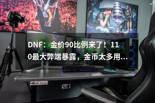 DNF：金价90比例来了！110最大弊端暴露，金币太多用不出去-第1张-游戏-拼搏