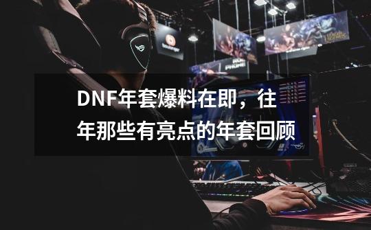 DNF年套爆料在即，往年那些有亮点的年套回顾-第1张-游戏-拼搏