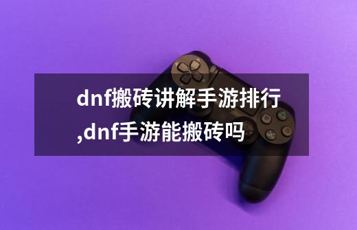 dnf搬砖讲解手游排行,dnf手游能搬砖吗-第1张-游戏-拼搏