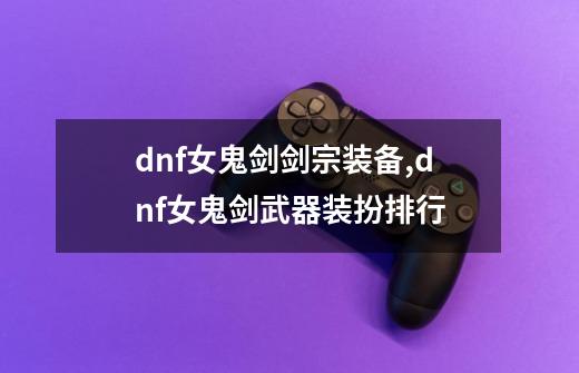 dnf女鬼剑剑宗装备,dnf女鬼剑武器装扮排行-第1张-游戏-拼搏