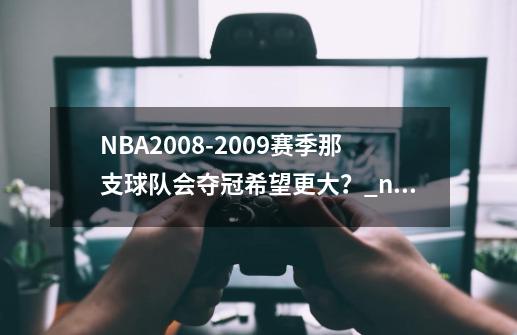 NBA2008-2009赛季那支球队会夺冠希望更大？_nba2008总决赛回放-第1张-游戏-拼搏