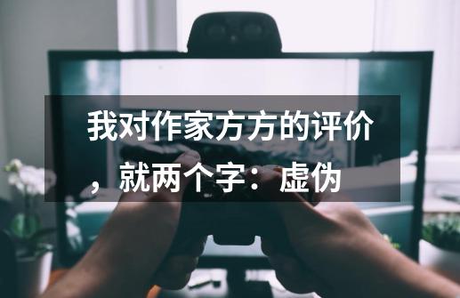 我对作家方方的评价，就两个字：虚伪-第1张-游戏-拼搏