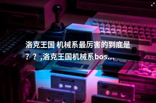 洛克王国 机械系最厉害的到底是？？,洛克王国机械系boss-第1张-游戏-拼搏