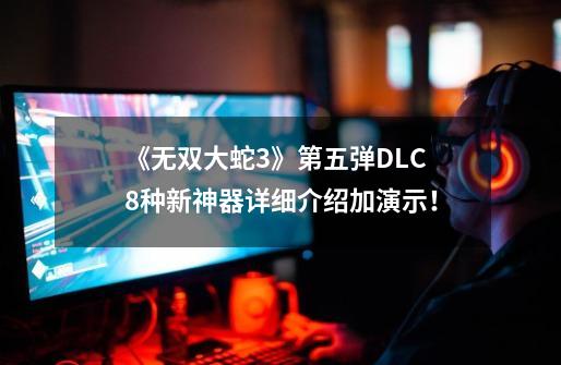 《无双大蛇3》第五弹DLC 8种新神器详细介绍加演示！-第1张-游戏-拼搏