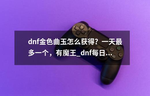 dnf金色曲玉怎么获得？一天最多一个，有魔王_dnf每日任务在哪里领取-第1张-游戏-拼搏