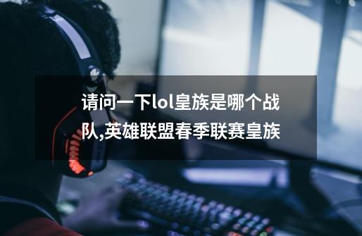 请问一下lol皇族是哪个战队,英雄联盟春季联赛皇族-第1张-游戏-拼搏