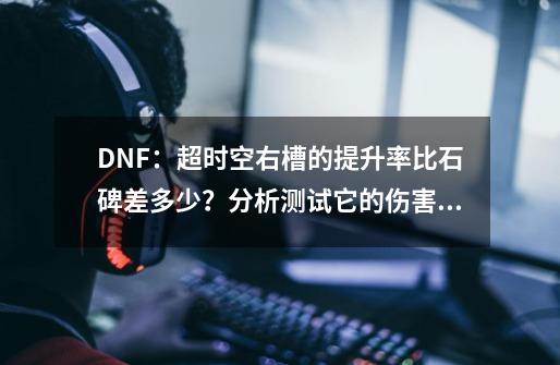 DNF：超时空右槽的提升率比石碑差多少？分析测试它的伤害加成-第1张-游戏-拼搏