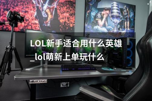 LOL新手适合用什么英雄_lol萌新上单玩什么-第1张-游戏-拼搏