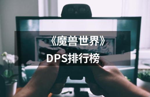 《魔兽世界》DPS排行榜-第1张-游戏-拼搏