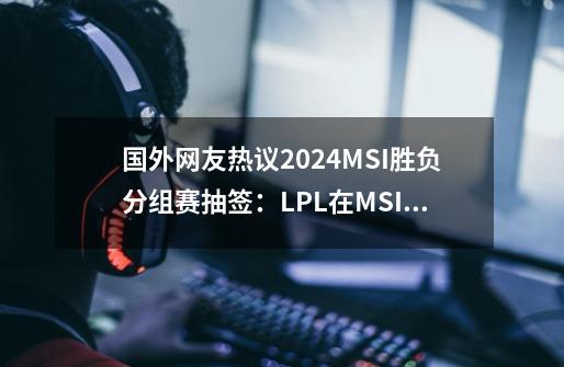 国外网友热议2024MSI胜负分组赛抽签：LPL在MSI上总是很幸运-第1张-游戏-拼搏