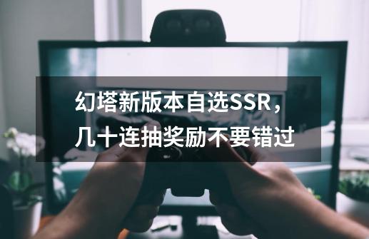 幻塔新版本自选SSR，几十连抽奖励不要错过-第1张-游戏-拼搏