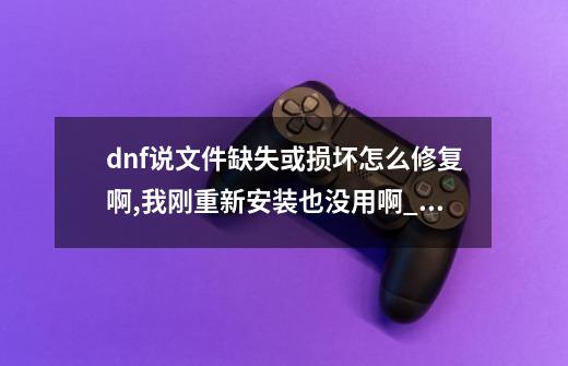 dnf说文件缺失或损坏怎么修复啊,我刚重新安装也没用啊_dnf损坏的司南怎么修复-第1张-游戏-拼搏