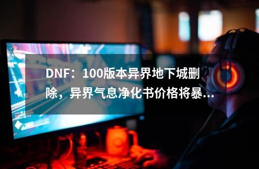 DNF：100版本异界地下城删除，异界气息净化书价格将暴涨-第1张-游戏-拼搏