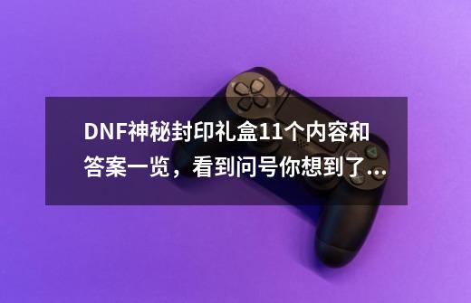 DNF神秘封印礼盒11个内容和答案一览，看到问号你想到了什么？-第1张-游戏-拼搏