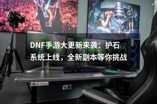 DNF手游大更新来袭：护石系统上线，全新副本等你挑战-第1张-游戏-拼搏