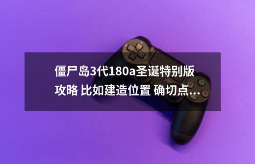 僵尸岛3代18.0a圣诞特别版 攻略 比如建造位置 确切点_丧尸岛钻石位置在哪儿-第1张-游戏-拼搏