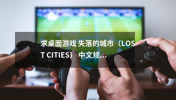 求桌面游戏 失落的城市（LOST CITIES） 中文规则,lost游戏黑白棋-第1张-游戏-拼搏