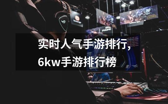 实时人气手游排行,6kw手游排行榜-第1张-游戏-拼搏