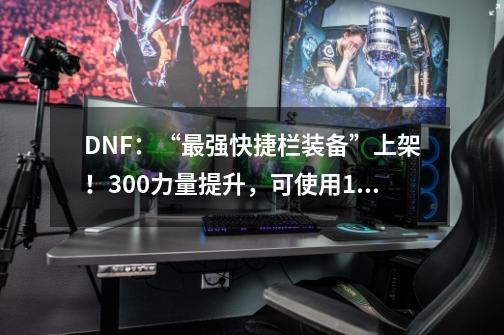 DNF：“最强快捷栏装备”上架！300力量提升，可使用1个月-第1张-游戏-拼搏