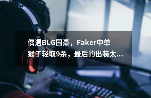 偶遇BLG国豪，Faker中单猴子轻取9杀，最后的出装太调皮-第1张-游戏-拼搏