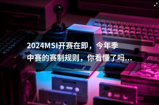 2024MSI开赛在即，今年季中赛的赛制规则，你看懂了吗？-第1张-游戏-拼搏