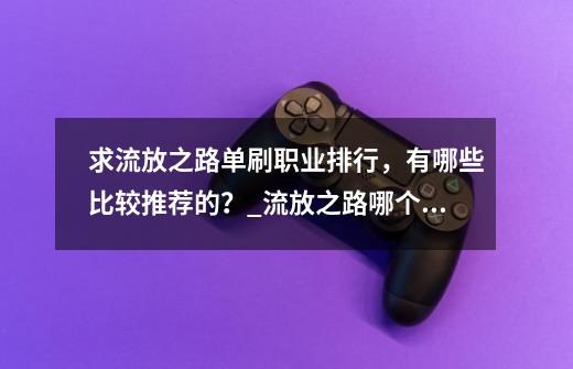 求流放之路单刷职业排行，有哪些比较推荐的？_流放之路哪个职业好玩-第1张-游戏-拼搏