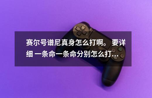 赛尔号谱尼真身怎么打啊。 要详细 一条命一条命分别怎么打的 谢谢了 给高分_赛尔号谱尼真身怎么打-第1张-游戏-拼搏