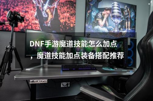 DNF手游魔道技能怎么加点，魔道技能加点装备搭配推荐-第1张-游戏-拼搏